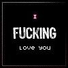 I fucking love you